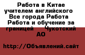 Работа в Китае учителем английского - Все города Работа » Работа и обучение за границей   . Чукотский АО